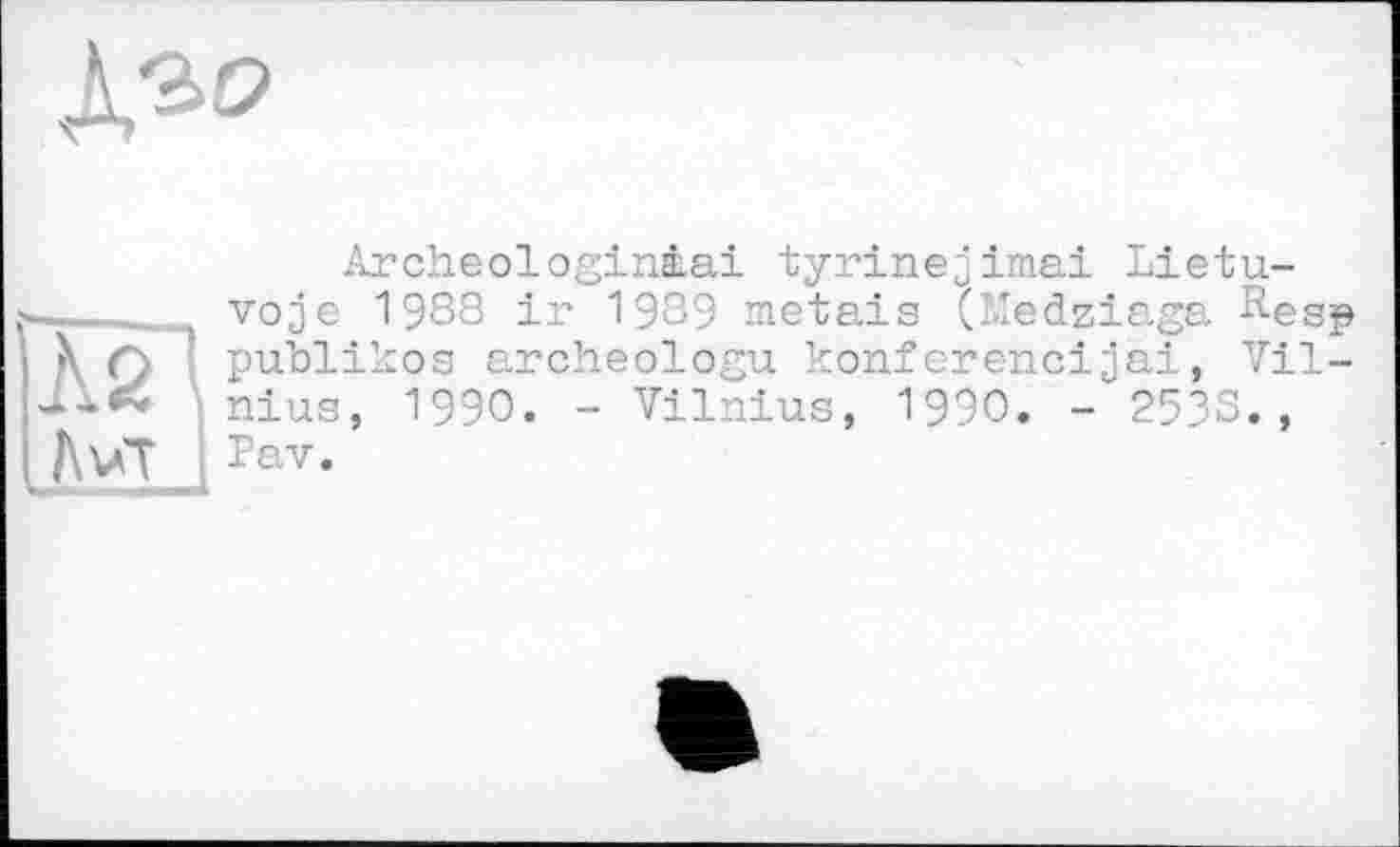 ﻿Archeologinàai tyrinejimai Lietu-voje 1988 ir 19З9 metals (Medziaga Resp publikos archeologu konferencijai, Vilnius, 1990. - Vilnius, 1990. -“2533., Pav.